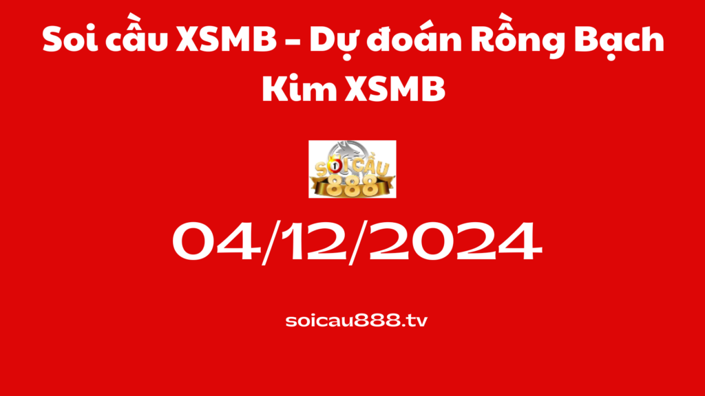 Soi cầu XSMB 04 -12-2024 – Dự đoán Rồng Bạch Kim XSMB